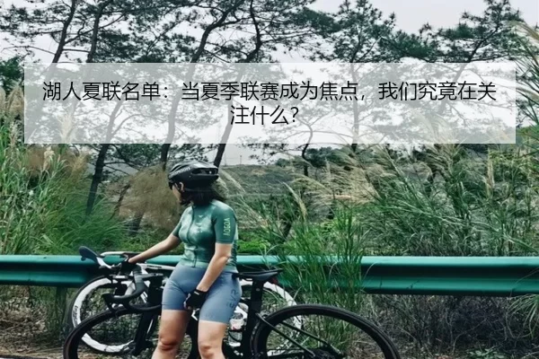 湖人夏联名单：当夏季联赛成为焦点，我们究竟在关注什么？