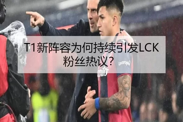 T1新阵容为何持续引发LCK粉丝热议？