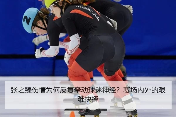 张之臻伤情为何反复牵动球迷神经？赛场内外的艰难抉择